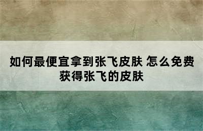 如何最便宜拿到张飞皮肤 怎么免费获得张飞的皮肤